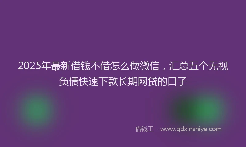 2025年最新借钱不借怎么做微信，汇总五个无视负债快速下款长期网贷的口子