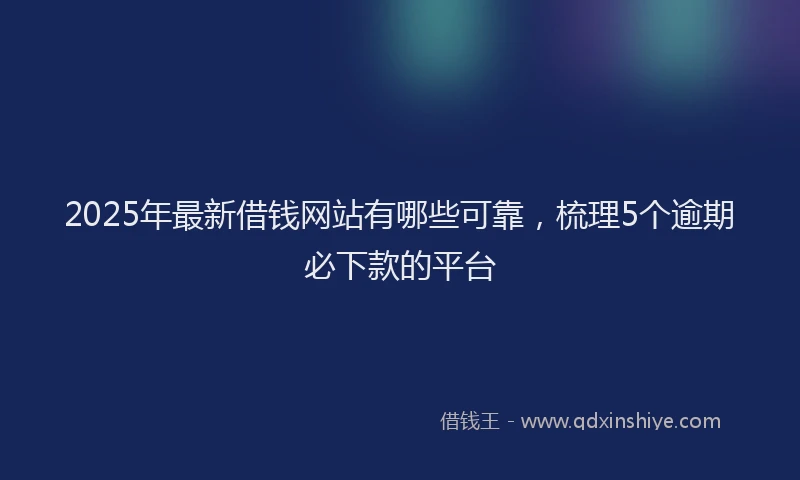 2025年最新借钱网站有哪些可靠，梳理5个逾期必下款的平台