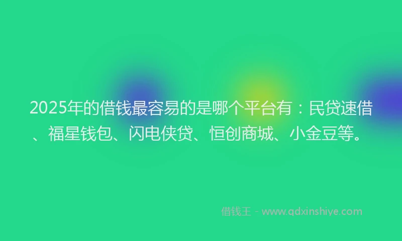2025年的借钱最容易的是哪个平台有：民贷速借、福星钱包、闪电侠贷、恒创商城、小金豆等。