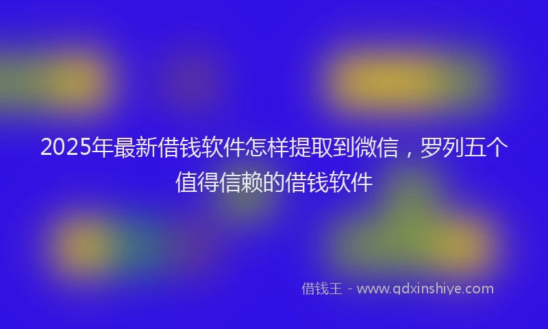 2025年最新借钱软件怎样提取到微信，罗列五个值得信赖的借钱软件