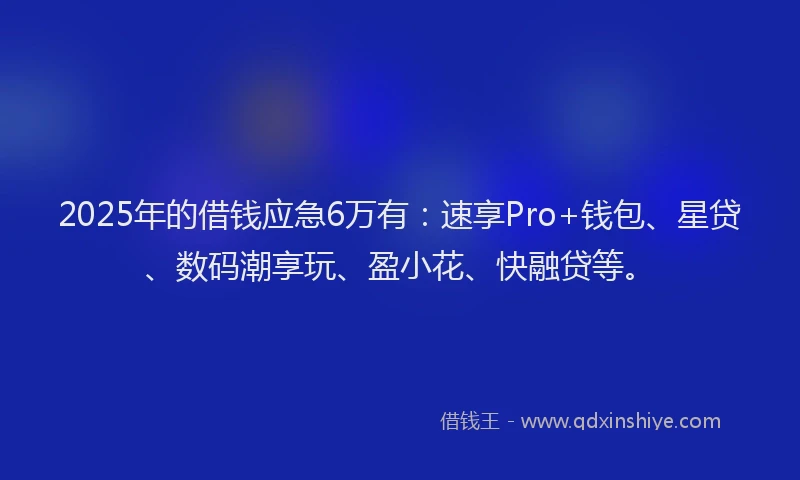 2025年的借钱应急6万有：速享Pro+钱包、星贷、数码潮享玩、盈小花、快融贷等。