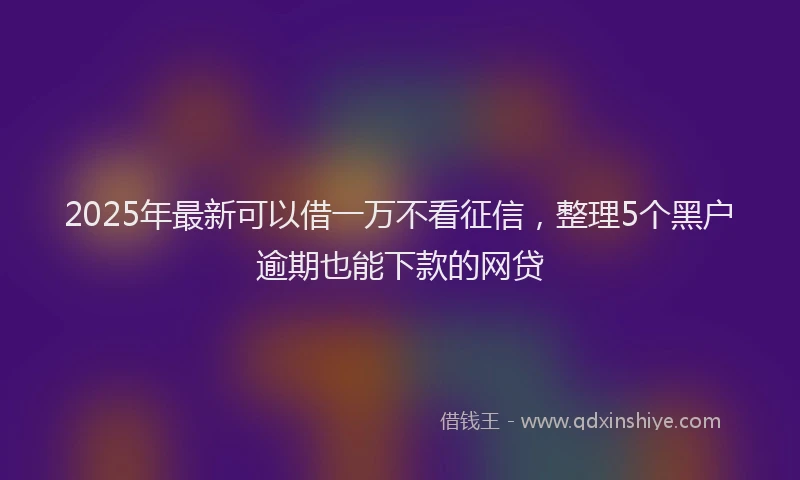 2025年最新可以借一万不看征信，整理5个黑户逾期也能下款的网贷