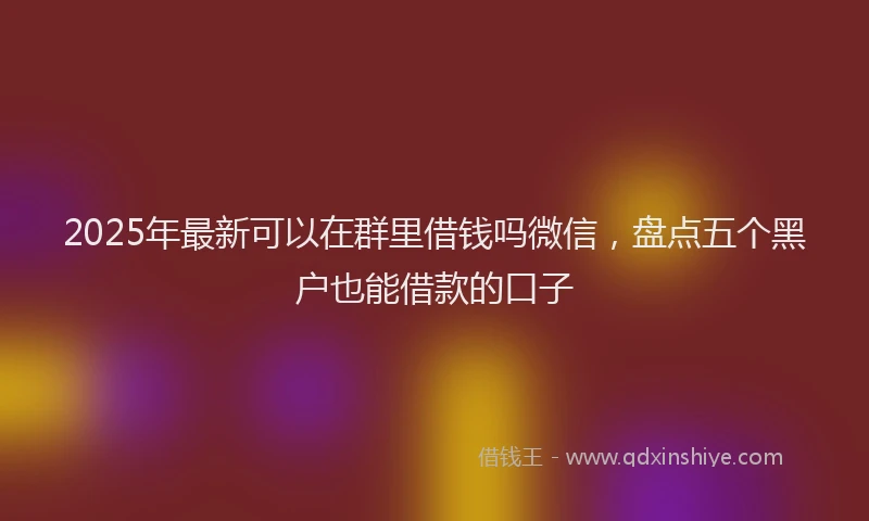 2025年最新可以在群里借钱吗微信，盘点五个黑户也能借款的口子