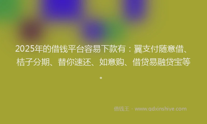2025年的借钱平台容易下款有：翼支付随意借、桔子分期、替你速还、如意购、借贷易融贷宝等。