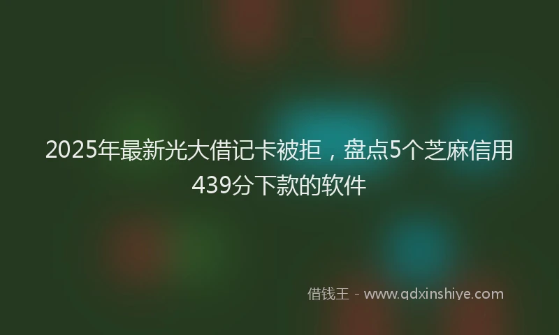 2025年最新光大借记卡被拒，盘点5个芝麻信用439分下款的软件