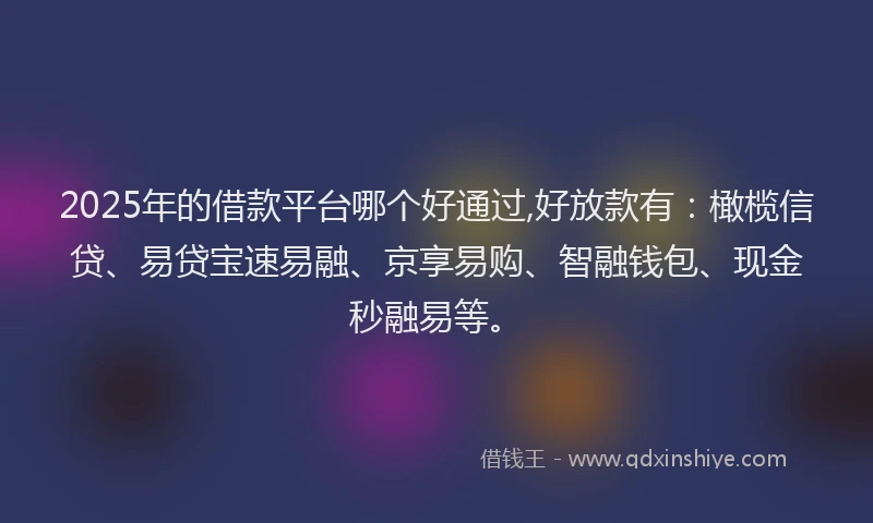 2025年的借款平台哪个好通过,好放款有：橄榄信贷、易贷宝速易融、京享易购、智融钱包、现金秒融易等。