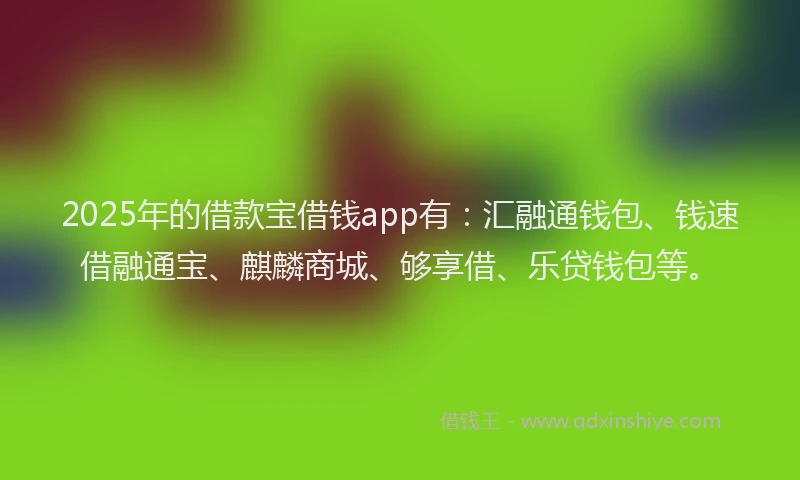2025年的借款宝借钱app有：汇融通钱包、钱速借融通宝、麒麟商城、够享借、乐贷钱包等。