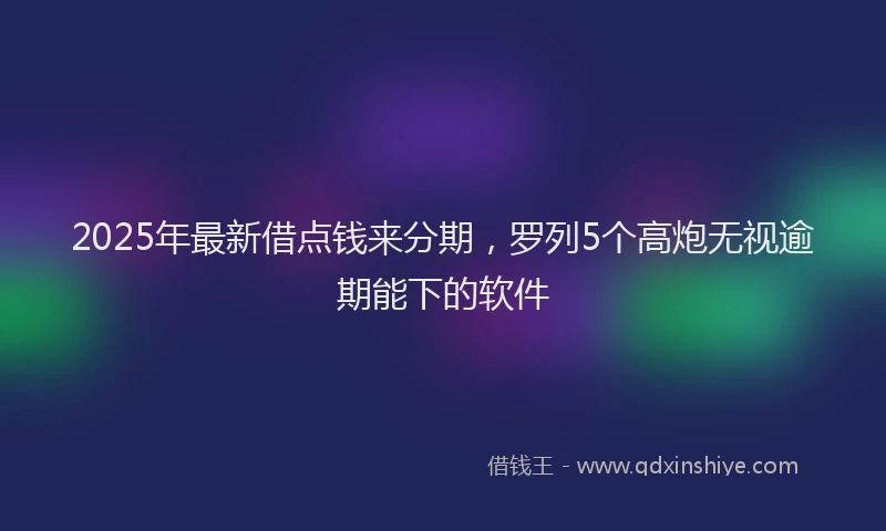 2025年最新借点钱来分期，罗列5个高炮无视逾期能下的软件