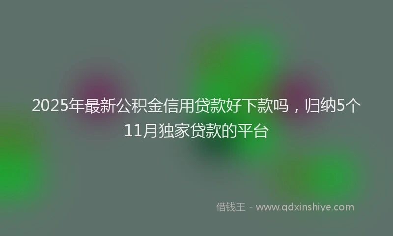 2025年最新公积金信用贷款好下款吗，归纳5个11月独家贷款的平台
