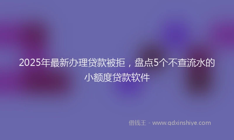 2025年最新办理贷款被拒，盘点5个不查流水的小额度贷款软件
