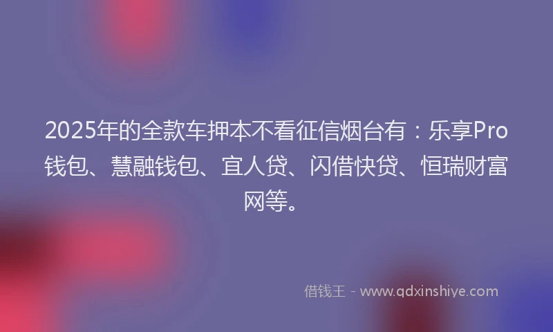 2025年的全款车押本不看征信烟台有：乐享Pro钱包、慧融钱包、宜人贷、闪借快贷、恒瑞财富网等。