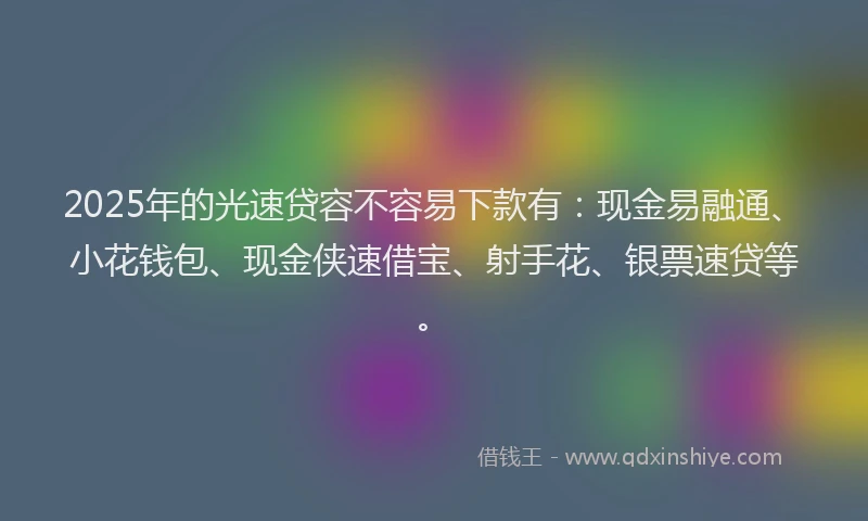 2025年的光速贷容不容易下款有：现金易融通、小花钱包、现金侠速借宝、射手花、银票速贷等。
