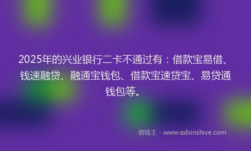2025年的兴业银行二卡不通过有：借款宝易借、钱速融贷、融通宝钱包、借款宝速贷宝、易贷通钱包等。