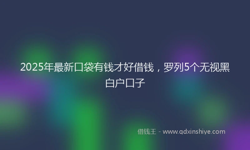 2025年最新口袋有钱才好借钱，罗列5个无视黑白户口子