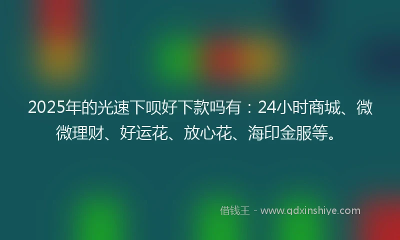 2025年的光速下呗好下款吗有:24小时商城、微微理财、好运花、放心花、海印金服等。