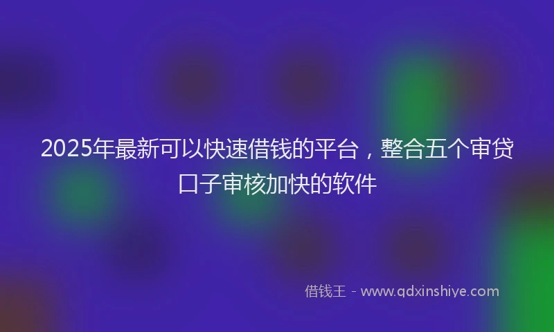 2025年最新可以快速借钱的平台，整合五个审贷口子审核加快的软件