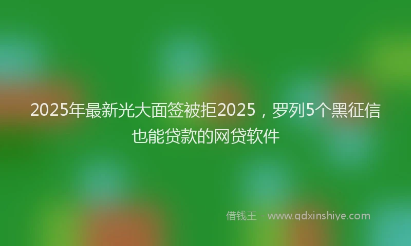 2025年最新光大面签被拒2025，罗列5个黑征信也能贷款的网贷软件