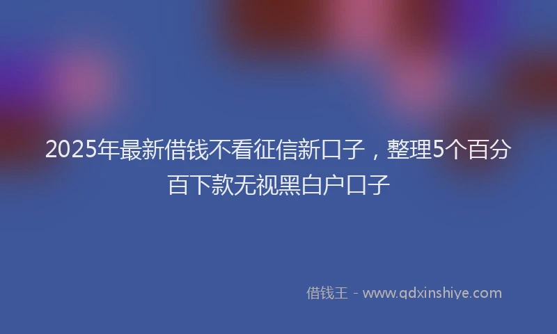 2025年最新借钱不看征信新口子，整理5个百分百下款无视黑白户口子