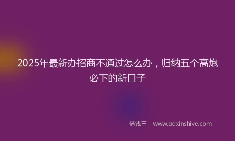 2025年最新办招商不通过怎么办，归纳五个高炮必下的新口子