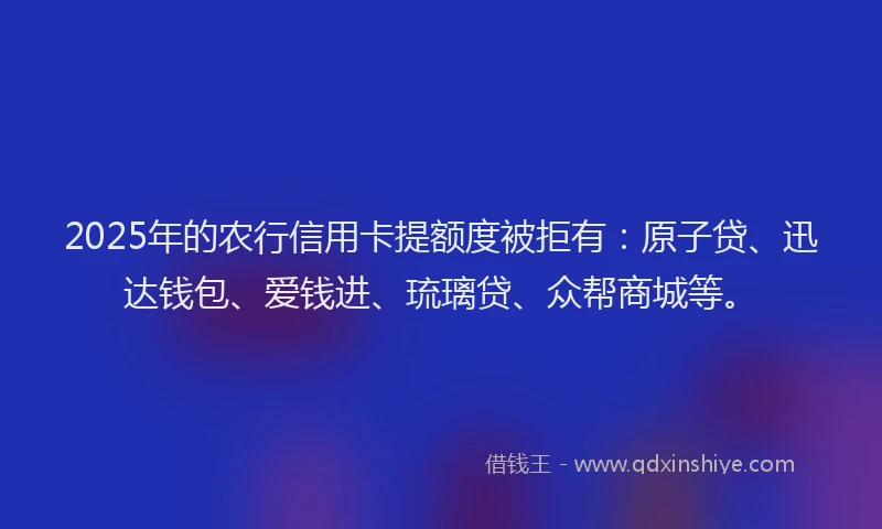 2025年的农行信用卡提额度被拒有：原子贷、迅达钱包、爱钱进、琉璃贷、众帮商城等。