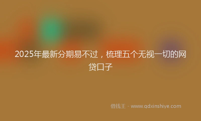 2025年最新分期易不过，梳理五个无视一切的网贷口子