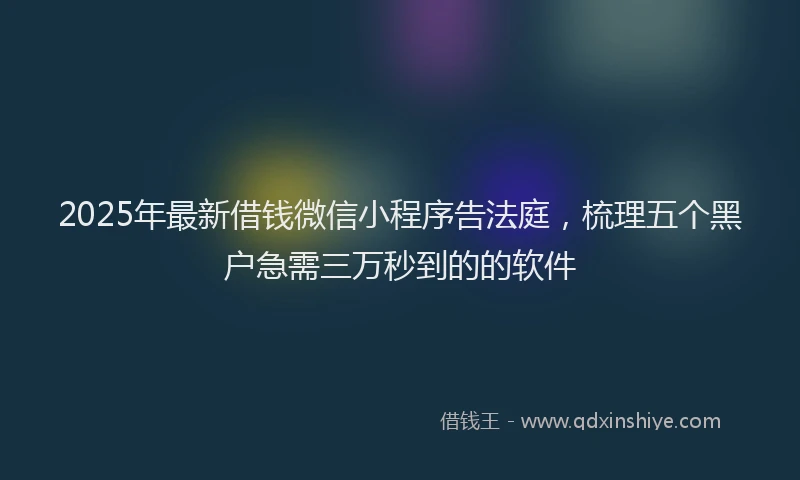 2025年最新借钱微信小程序告法庭，梳理五个黑户急需三万秒到的的软件