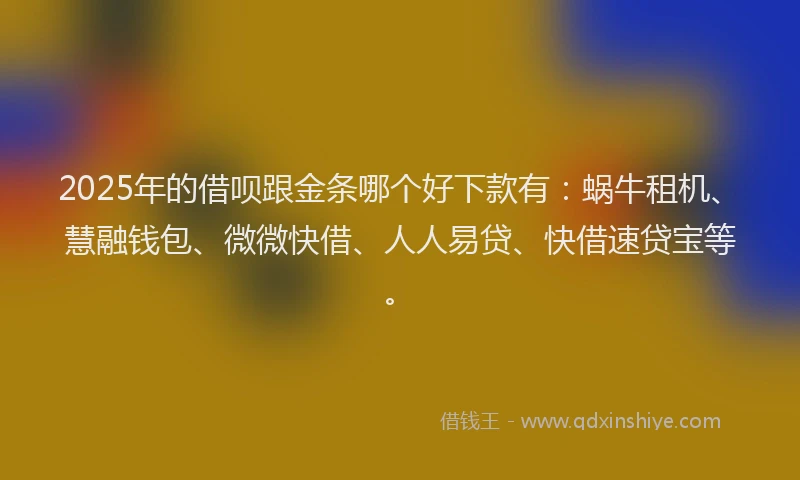2025年的借呗跟金条哪个好下款有：蜗牛租机、慧融钱包、微微快借、人人易贷、快借速贷宝等。