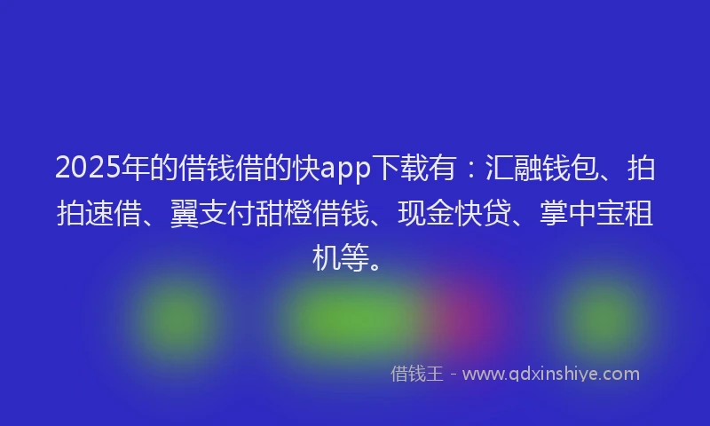 2025年的借钱借的快app下载有：汇融钱包、拍拍速借、翼支付甜橙借钱、现金快贷、掌中宝租机等。