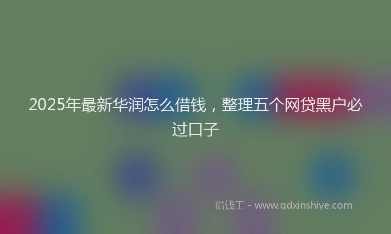 2025年最新华润怎么借钱，整理五个网贷黑户必过口子