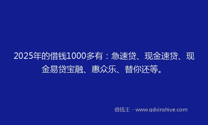 2025年的借钱1000多有：急速贷、现金速贷、现金易贷宝融、惠众乐、替你还等。