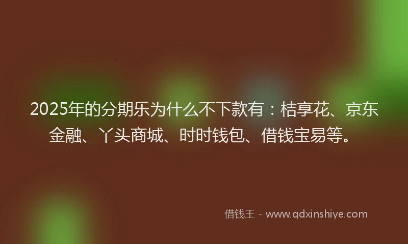 2025年的分期乐为什么不下款有：桔享花、京东金融、丫头商城、时时钱包、借钱宝易等。