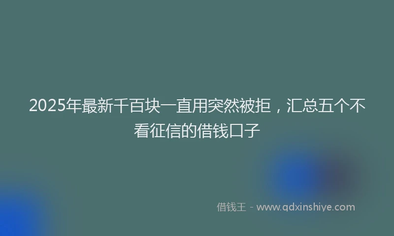2025年最新千百块一直用突然被拒，汇总五个不看征信的借钱口子