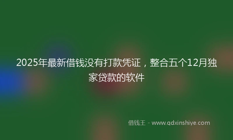 2025年最新借钱没有打款凭证，整合五个12月独家贷款的软件