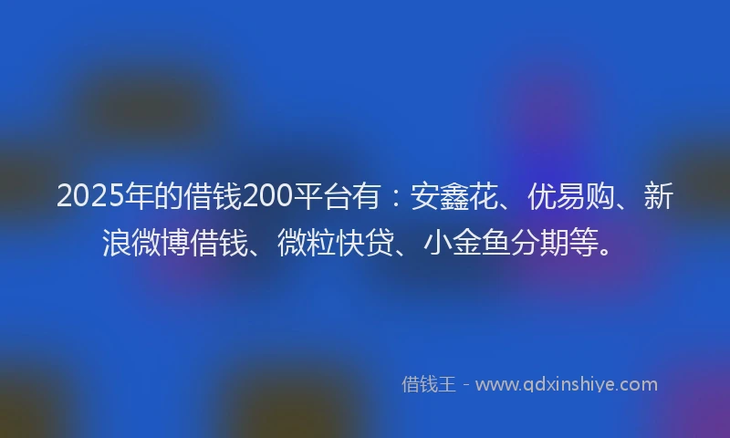 2025年的借钱200平台有：安鑫花、优易购、新浪微博借钱、微粒快贷、小金鱼分期等。