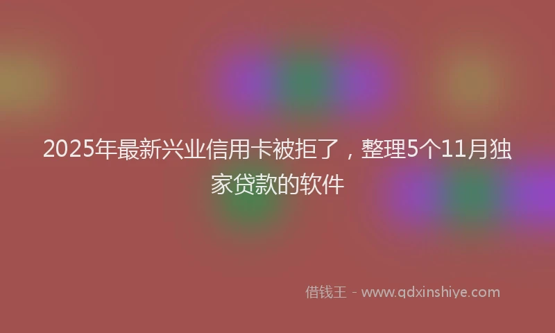 2025年最新兴业信用卡被拒了，整理5个11月独家贷款的软件