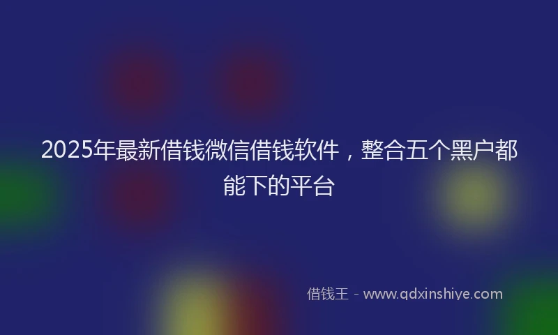 2025年最新借钱微信借钱软件，整合五个黑户都能下的平台