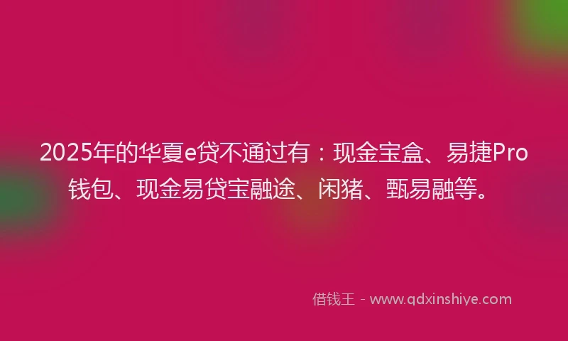 2025年的华夏e贷不通过有：现金宝盒、易捷Pro钱包、现金易贷宝融途、闲猪、甄易融等。