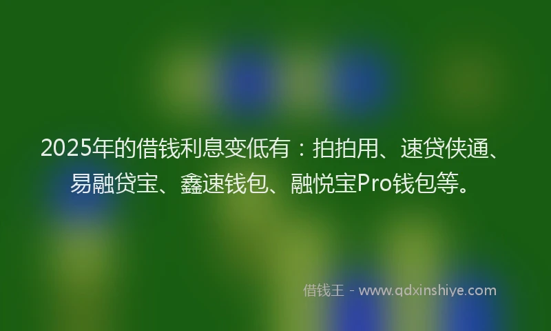2025年的借钱利息变低有：拍拍用、速贷侠通、易融贷宝、鑫速钱包、融悦宝Pro钱包等。
