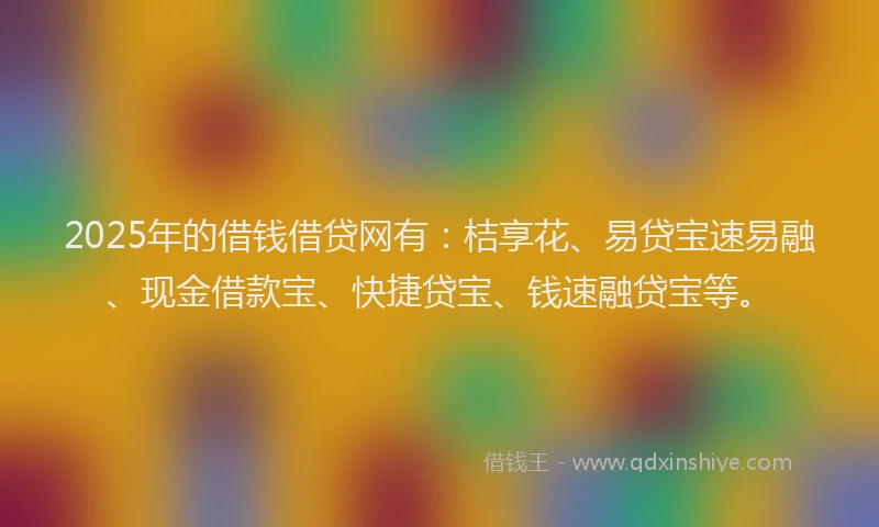 2025年的借钱借贷网有：桔享花、易贷宝速易融、现金借款宝、快捷贷宝、钱速融贷宝等。