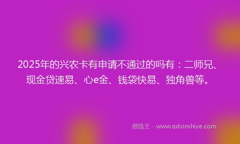 2025年的兴农卡有申请不通过的吗有：二师兄、现金贷速易、心e金、钱袋快易、独角兽等。