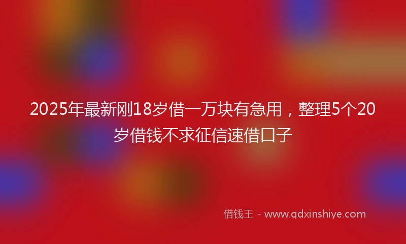 2025年最新刚18岁借一万块有急用，整理5个20岁借钱不求征信速借口子