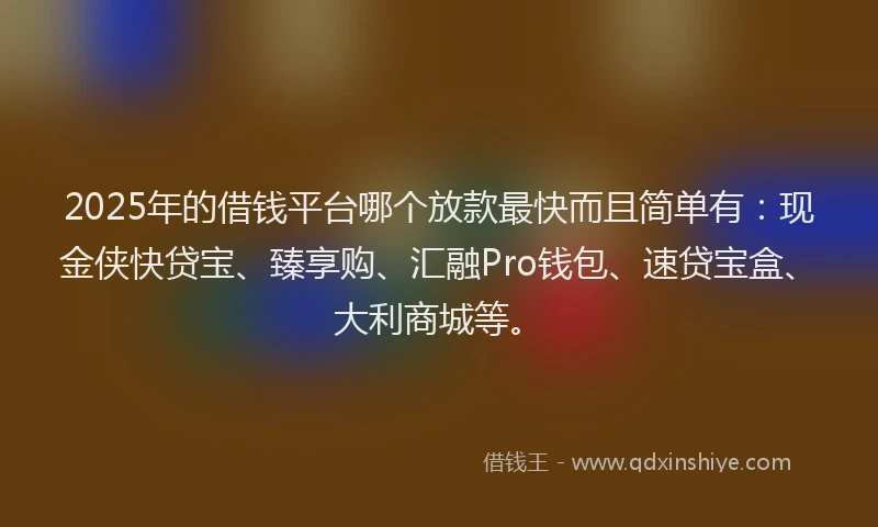 2025年的借钱平台哪个放款最快而且简单有：现金侠快贷宝、臻享购、汇融Pro钱包、速贷宝盒、大利商城等。