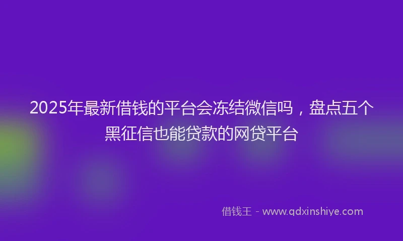 2025年最新借钱的平台会冻结微信吗，盘点五个黑征信也能贷款的网贷平台