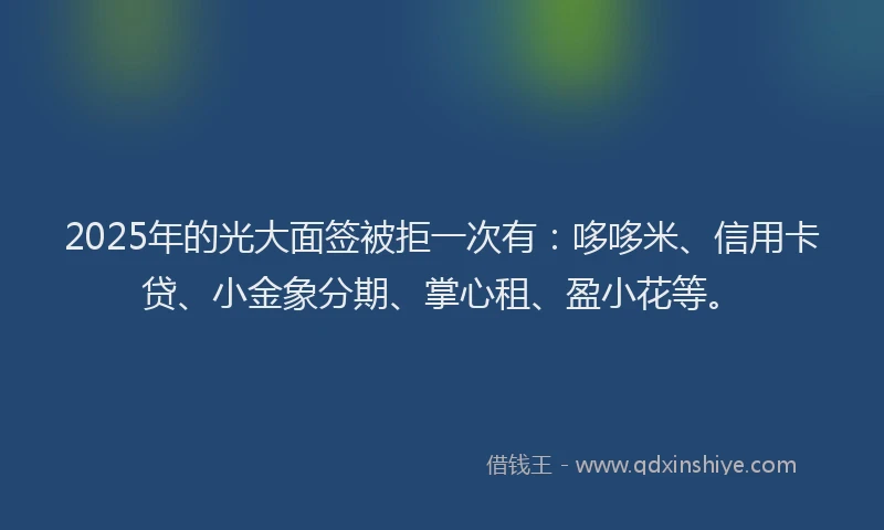 2025年的光大面签被拒一次有：哆哆米、信用卡贷、小金象分期、掌心租、盈小花等。