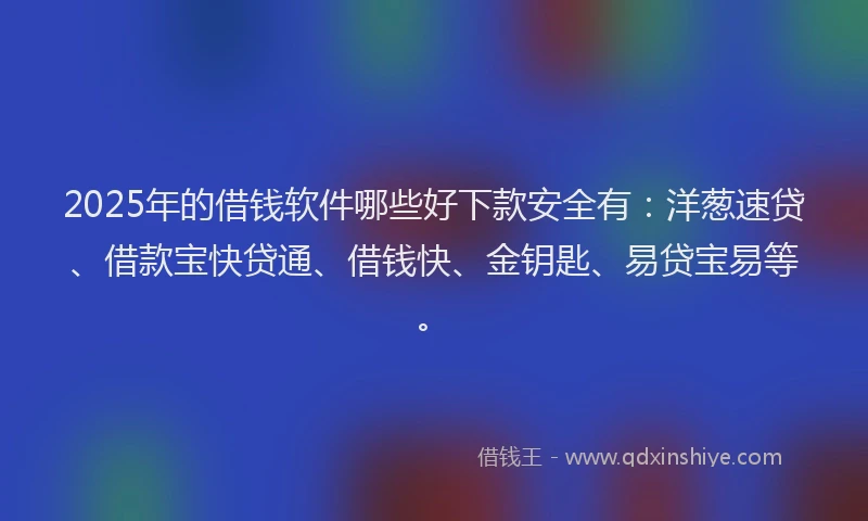2025年的借钱软件哪些好下款安全有：洋葱速贷、借款宝快贷通、借钱快、金钥匙、易贷宝易等。