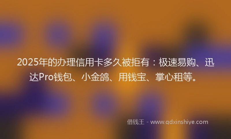 2025年的办理信用卡多久被拒有：极速易购、迅达Pro钱包、小金鸽、用钱宝、掌心租等。