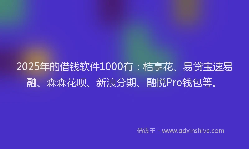 2025年的借钱软件1000有：桔享花、易贷宝速易融、森森花呗、新浪分期、融悦Pro钱包等。