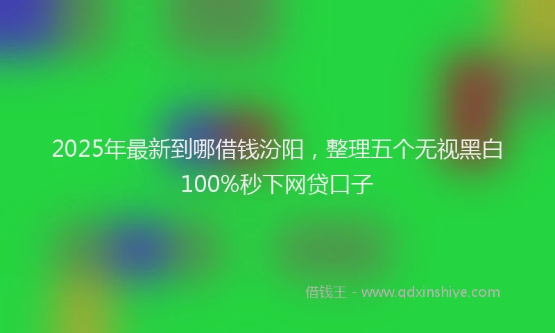2025年最新到哪借钱汾阳，整理五个无视黑白100%秒下网贷口子