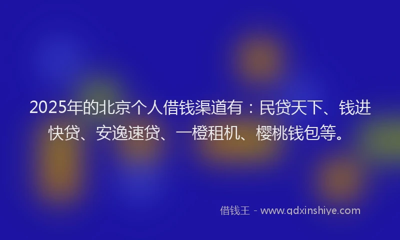 2025年的北京个人借钱渠道有：民贷天下、钱进快贷、安逸速贷、一橙租机、樱桃钱包等。