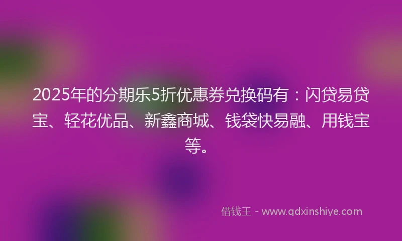 2025年的分期乐5折优惠券兑换码有：闪贷易贷宝、轻花优品、新鑫商城、钱袋快易融、用钱宝等。